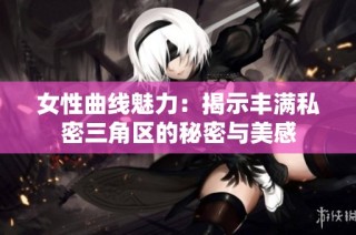 女性曲线魅力：揭示丰满私密三角区的秘密与美感