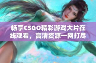畅享CSGO精彩游戏大片在线观看，高清资源一网打尽