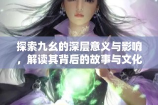 探索九幺的深层意义与影响，解读其背后的故事与文化内涵
