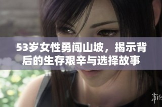 53岁女性勇闯山坡，揭示背后的生存艰辛与选择故事