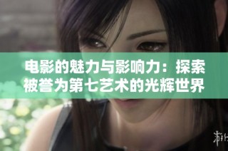电影的魅力与影响力：探索被誉为第七艺术的光辉世界