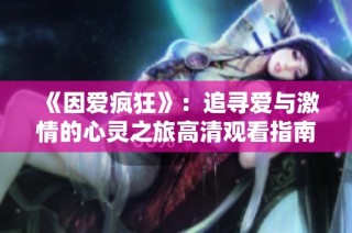《因爱疯狂》：追寻爱与激情的心灵之旅高清观看指南