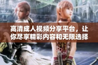 高清成人视频分享平台，让你尽享精彩内容和无限选择
