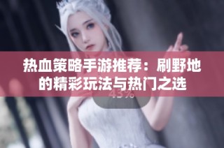 热血策略手游推荐：刷野地的精彩玩法与热门之选