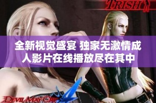 全新视觉盛宴 独家无激情成人影片在线播放尽在其中