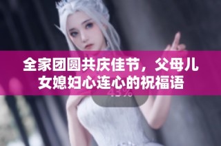 全家团圆共庆佳节，父母儿女媳妇心连心的祝福语