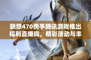 联想470携手腾讯游戏推出福利直播间，精彩活动与丰厚奖品等你来参与！