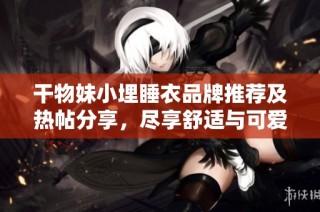 干物妹小埋睡衣品牌推荐及热帖分享，尽享舒适与可爱风格