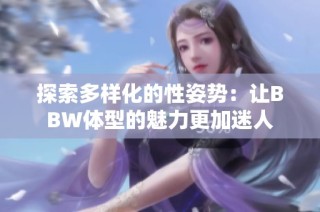 探索多样化的性姿势：让BBW体型的魅力更加迷人