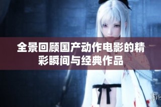 全景回顾国产动作电影的精彩瞬间与经典作品