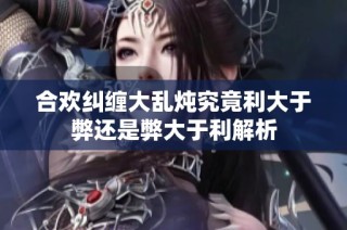 合欢纠缠大乱炖究竟利大于弊还是弊大于利解析