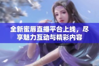 全新蜜唇直播平台上线，尽享魅力互动与精彩内容