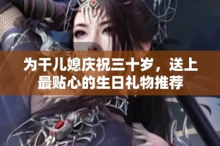 为干儿媳庆祝三十岁，送上最贴心的生日礼物推荐