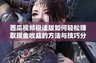 西瓜视频极速版如何轻松赚取现金收益的方法与技巧分享