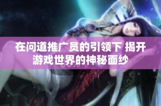 在问道推广员的引领下 揭开游戏世界的神秘面纱