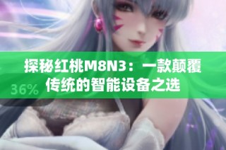探秘红桃M8N3：一款颠覆传统的智能设备之选
