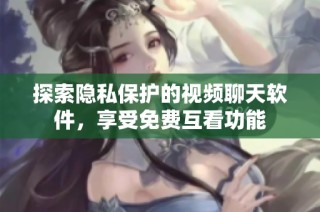 探索隐私保护的视频聊天软件，享受免费互看功能