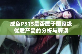 成色P31S是否属于国家级优质产品的分析与解读