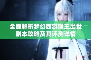 全面解析梦幻西游猴王出世副本攻略及其评测详情