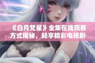 《白月梵星》全集在线观看方式揭秘，畅享精彩电视剧内容