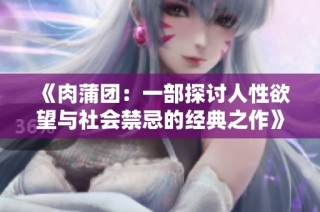 《肉蒲团：一部探讨人性欲望与社会禁忌的经典之作》