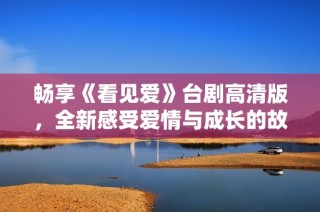 畅享《看见爱》台剧高清版，全新感受爱情与成长的故事