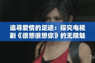 追寻爱情的足迹：探究电视剧《很想很想你》的无限魅力