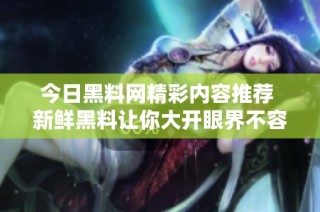 今日黑料网精彩内容推荐 新鲜黑料让你大开眼界不容错过
