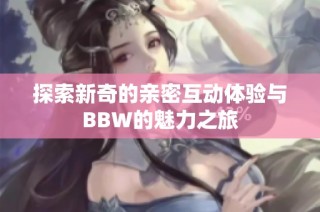 探索新奇的亲密互动体验与BBW的魅力之旅