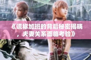 《谎称加班的背后秘密揭晓，夫妻关系面临考验》