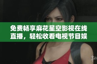 免费畅享麻花星空影视在线直播，轻松收看电视节目娱乐无限