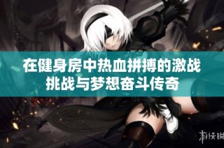 在健身房中热血拼搏的激战挑战与梦想奋斗传奇