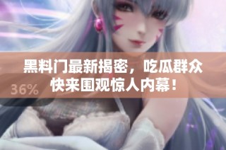 黑料门最新揭密，吃瓜群众快来围观惊人内幕！