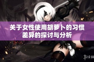 关于女性使用胡萝卜的习惯差异的探讨与分析