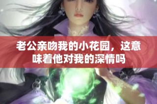 老公亲吻我的小花园，这意味着他对我的深情吗