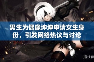 男生为偶像坤坤申请女生身份，引发网络热议与讨论