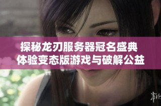 探秘龙刃服务器冠名盛典 体验变态版游戏与破解公益服的无限乐趣