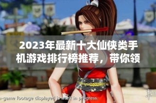 2023年最新十大仙侠类手机游戏排行榜推荐，带你领略仙侠世界的魅力与精彩