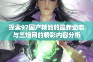 探索97国产精品的最新动态与三炮网的精彩内容分析