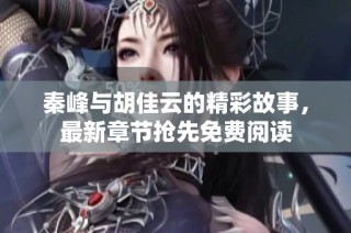 秦峰与胡佳云的精彩故事，最新章节抢先免费阅读