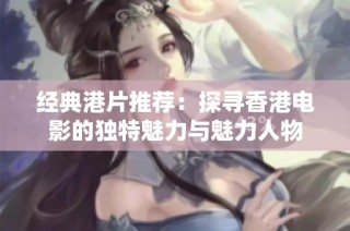 经典港片推荐：探寻香港电影的独特魅力与魅力人物