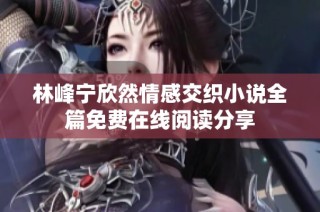 林峰宁欣然情感交织小说全篇免费在线阅读分享