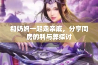 和妈妈一起走亲戚，分享同房的利与弊探讨