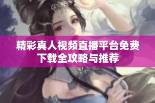 精彩真人视频直播平台免费下载全攻略与推荐