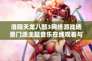 洛阳天龙八部3网络游戏场景门派主题音乐在线观看与免费下载分享