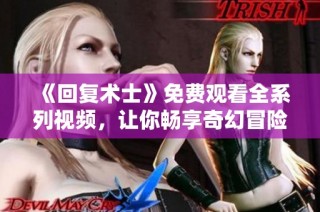 《回复术士》免费观看全系列视频，让你畅享奇幻冒险之旅