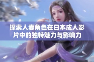 探索人妻角色在日本成人影片中的独特魅力与影响力