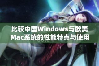 比较中国Windows与欧美Mac系统的性能特点与使用体验