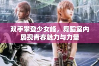 双手攀登少女峰，舞蹈室内展现青春魅力与力量
