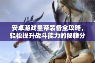 安卓游戏皇帝装备全攻略，轻松提升战斗能力的秘籍分享